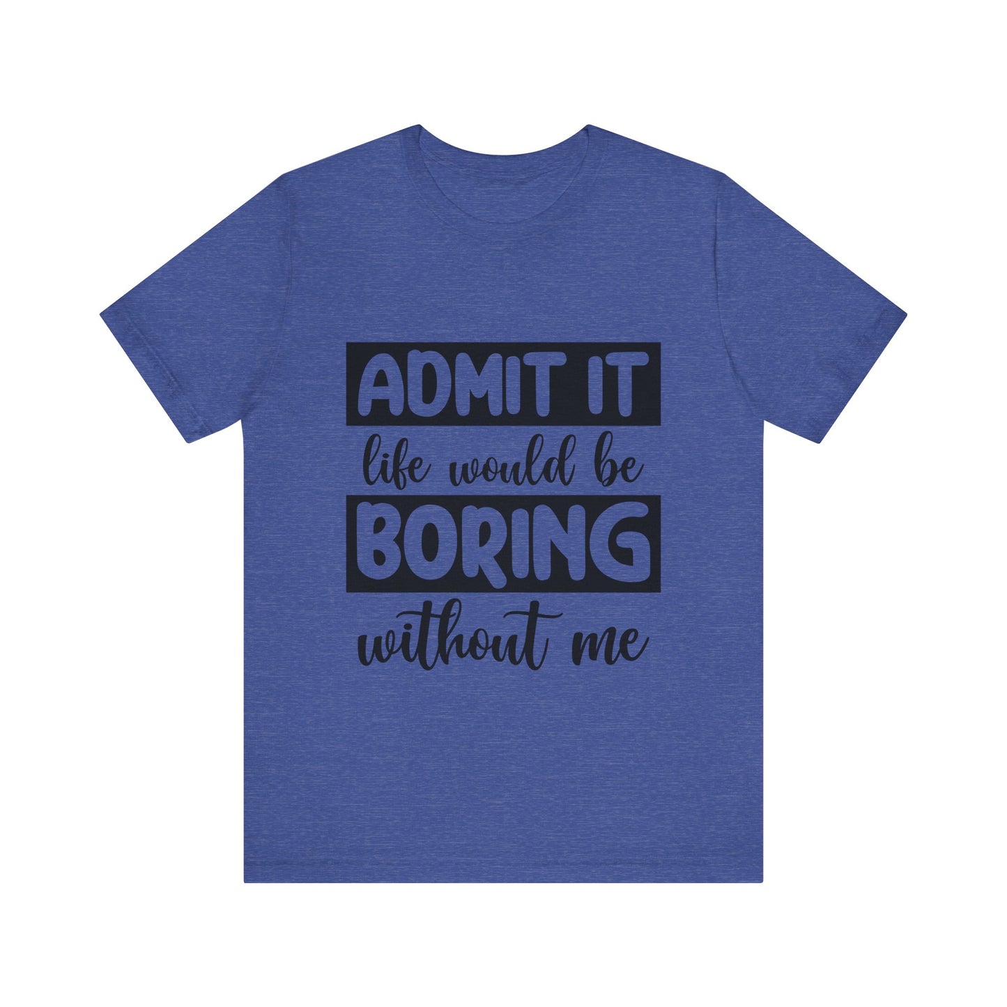 Admit it Life Would be Boring Without Me Short Sleeve Tee