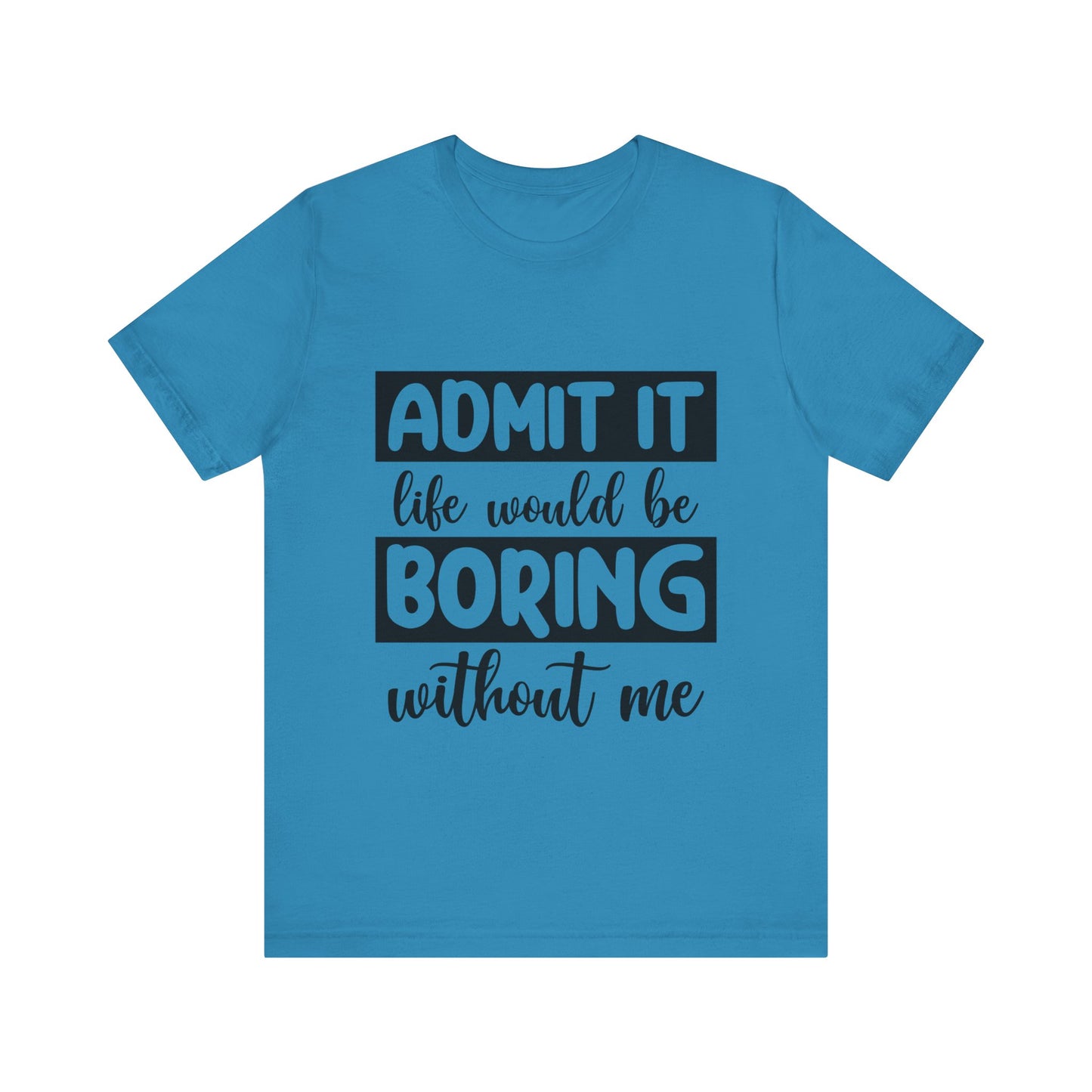 Admit it Life Would be Boring Without Me Short Sleeve Tee