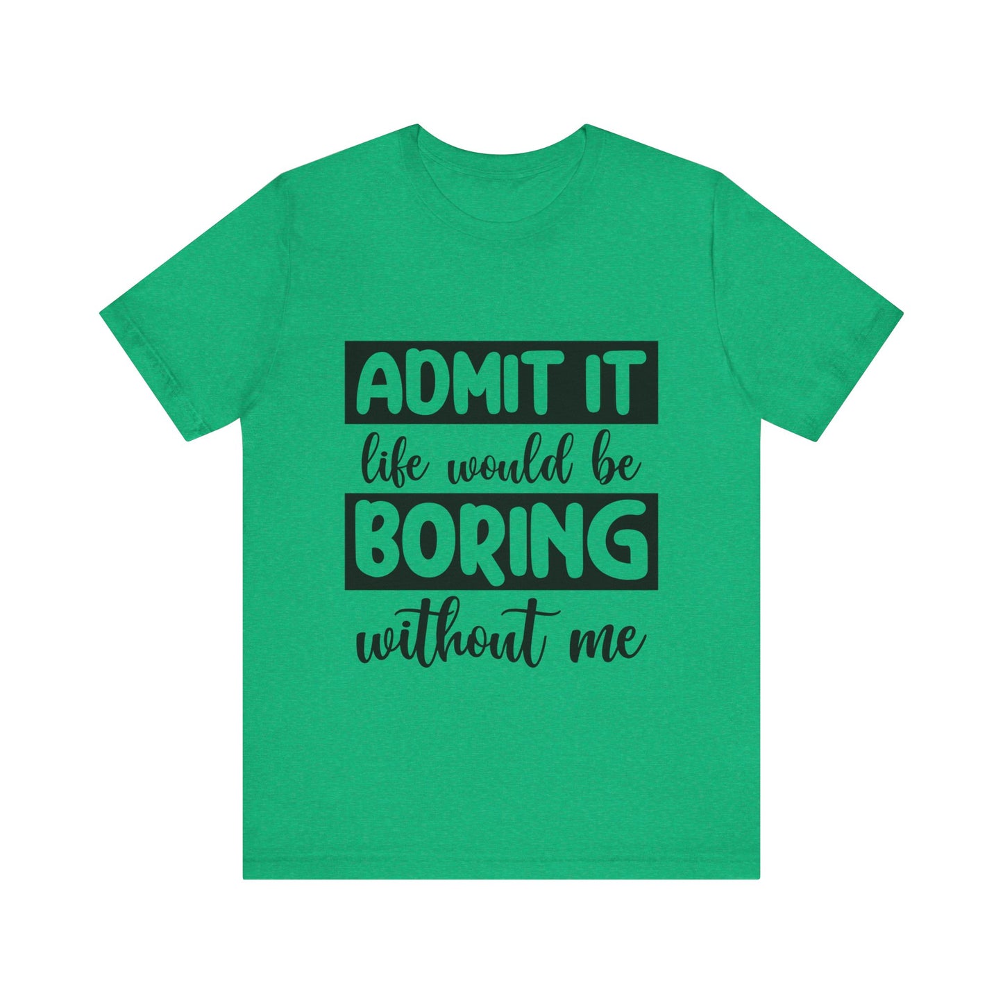 Admit it Life Would be Boring Without Me Short Sleeve Tee