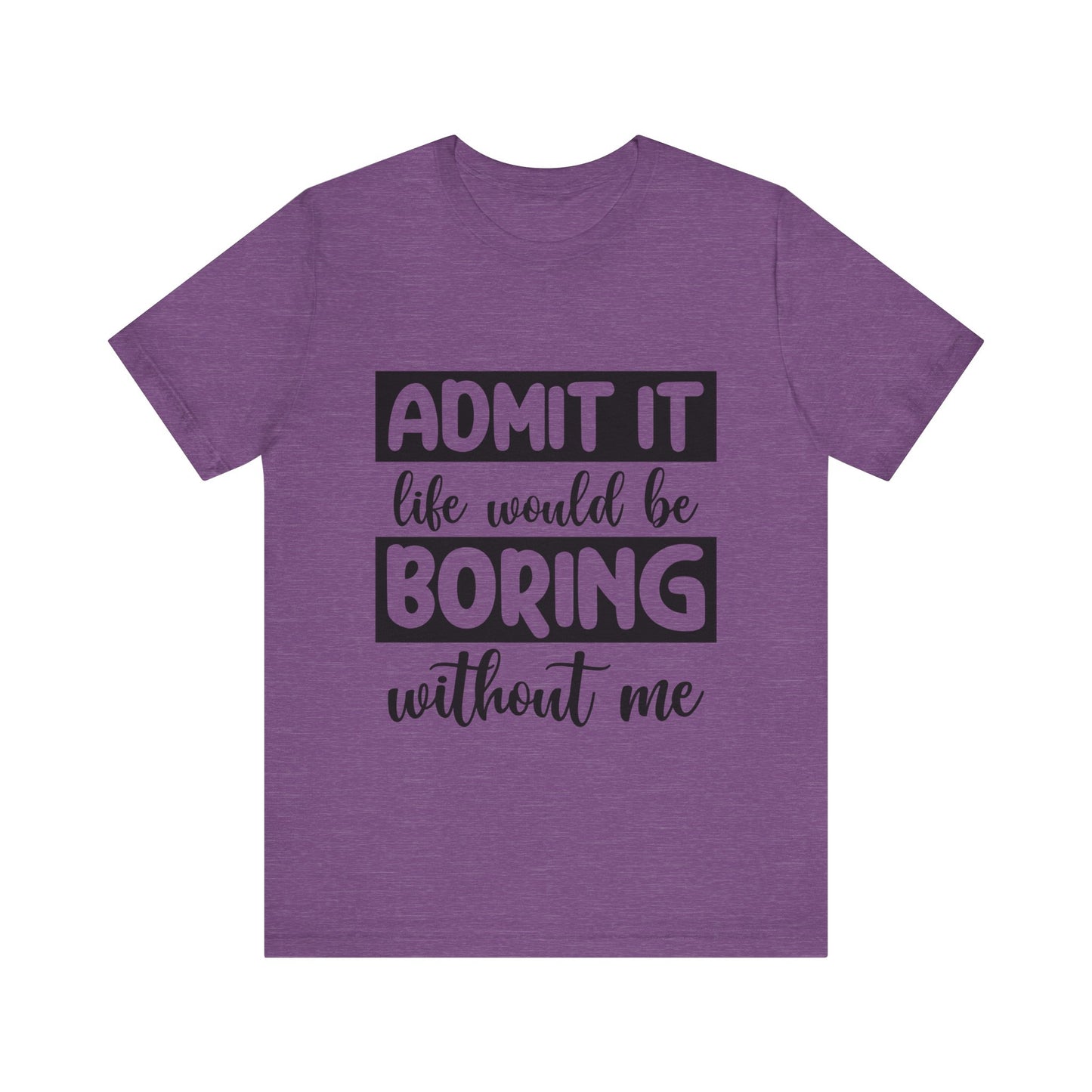 Admit it Life Would be Boring Without Me Short Sleeve Tee