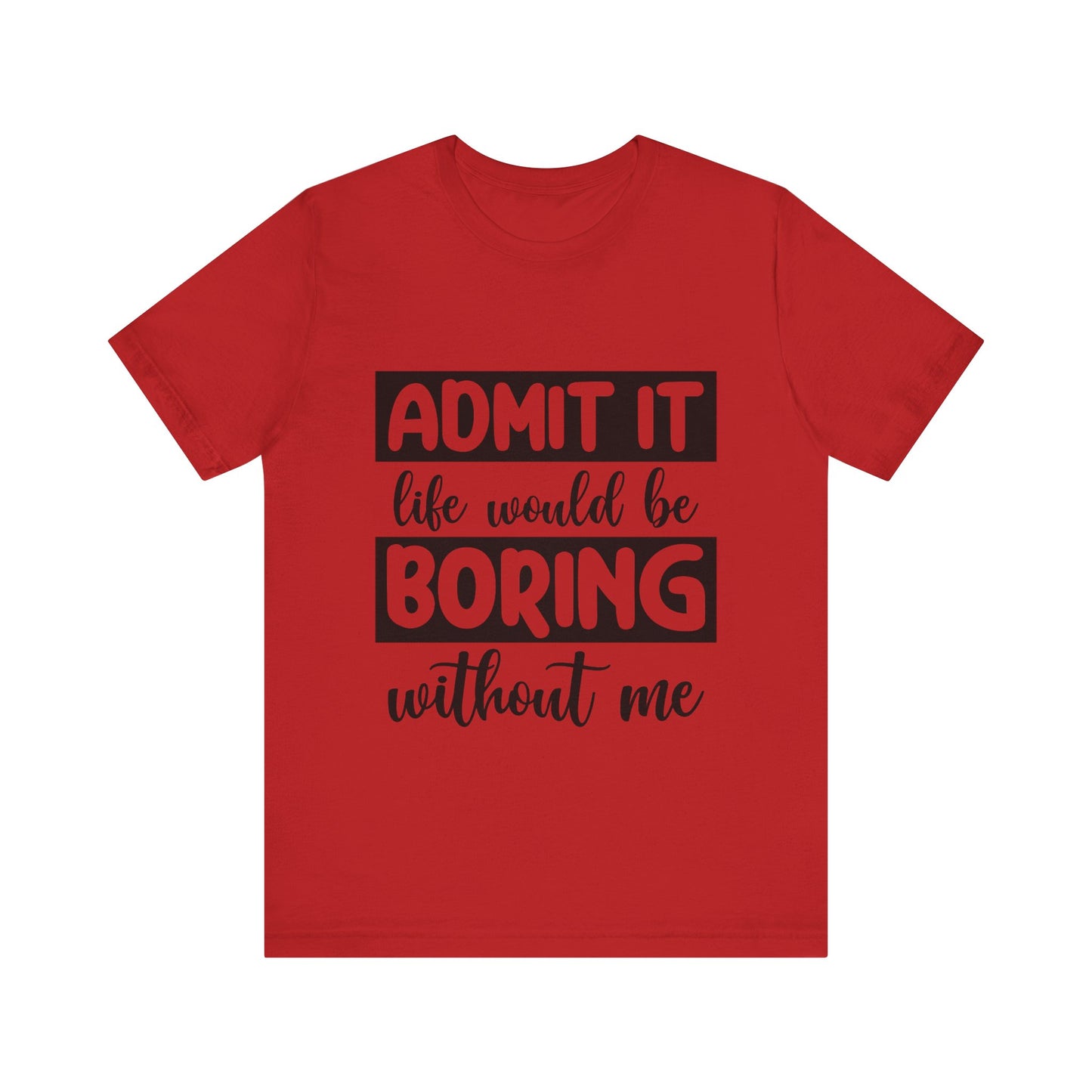Admit it Life Would be Boring Without Me Short Sleeve Tee