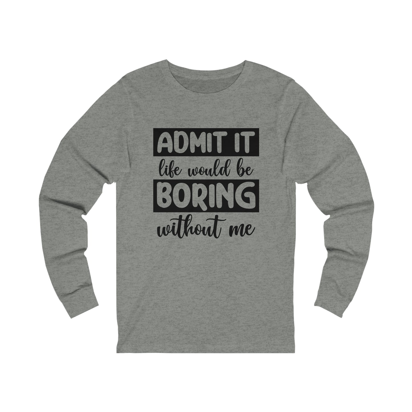 Admit it Life Would be Boring Without Me Long Sleeve Tee