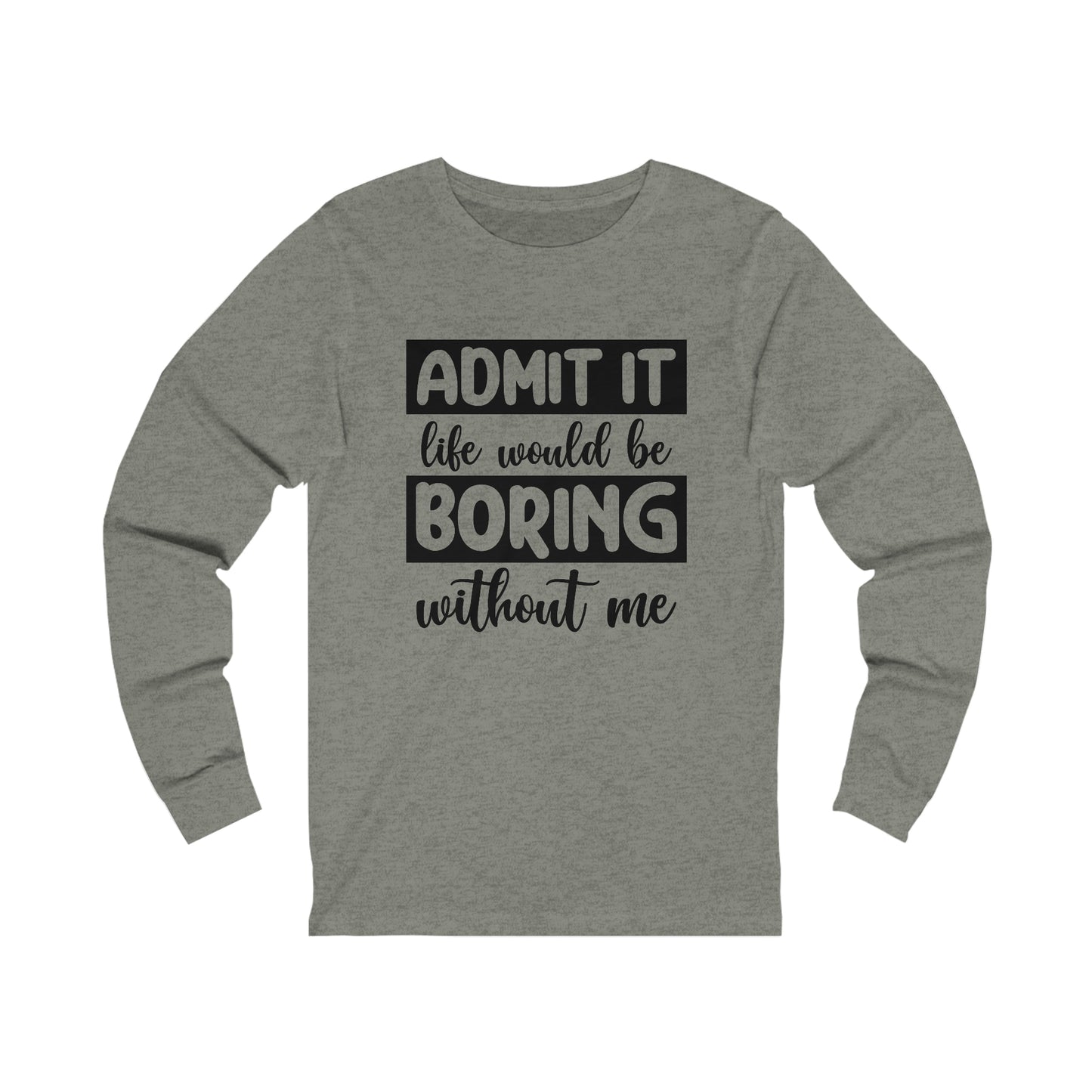 Admit it Life Would be Boring Without Me Long Sleeve Tee