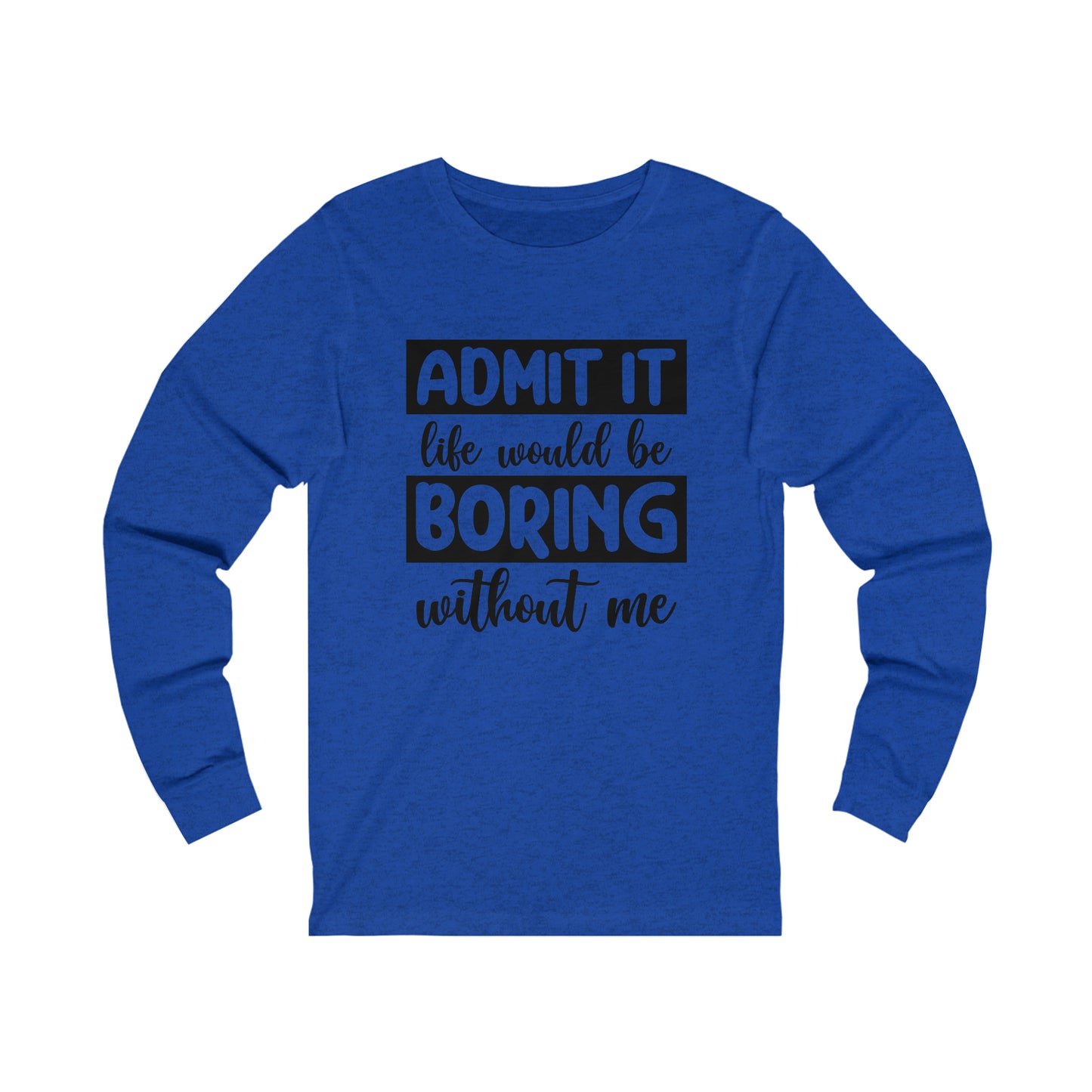 Admit it Life Would be Boring Without Me Long Sleeve Tee