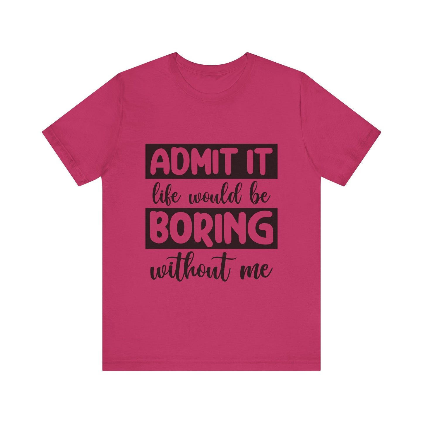 Admit it Life Would be Boring Without Me Short Sleeve Tee