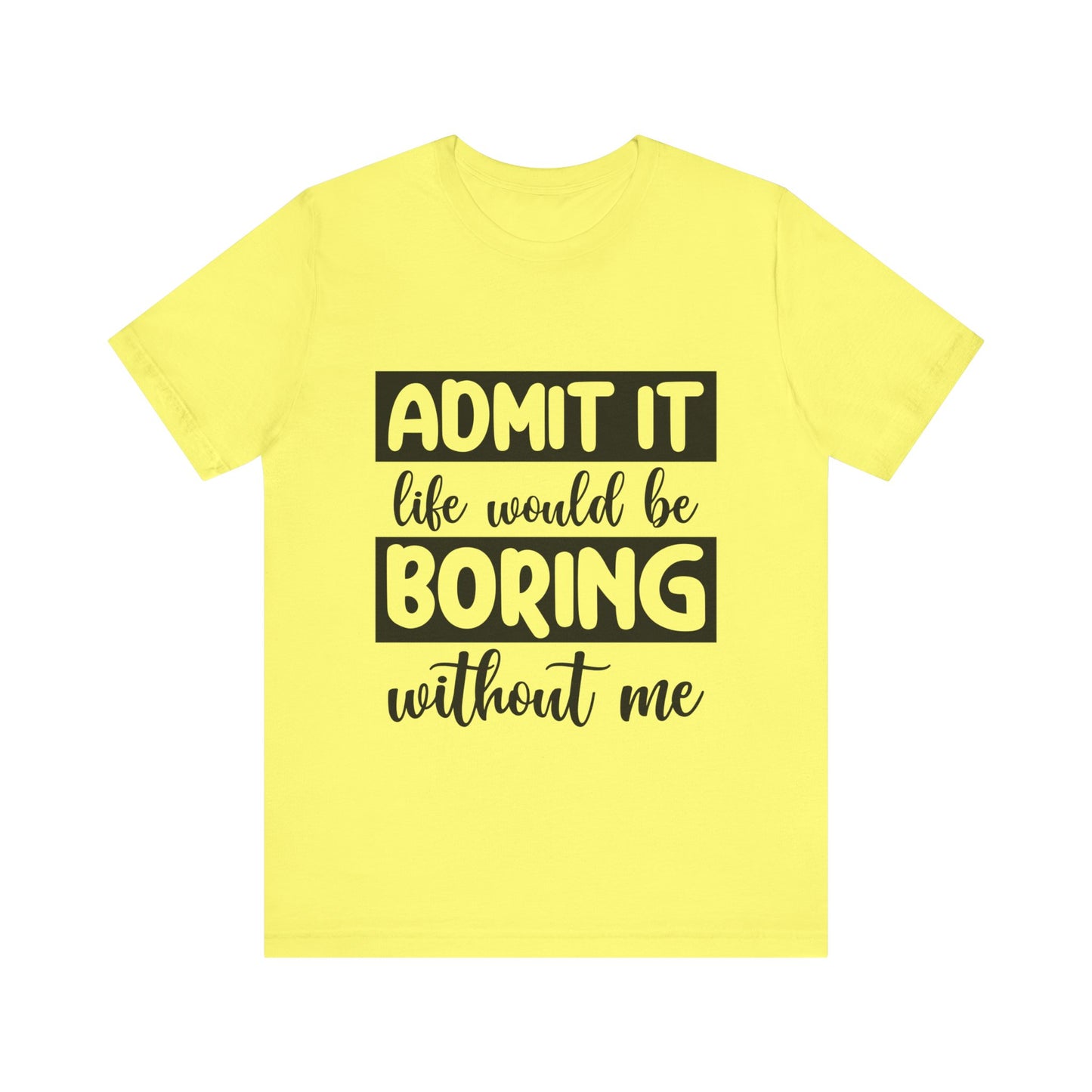 Admit it Life Would be Boring Without Me Short Sleeve Tee