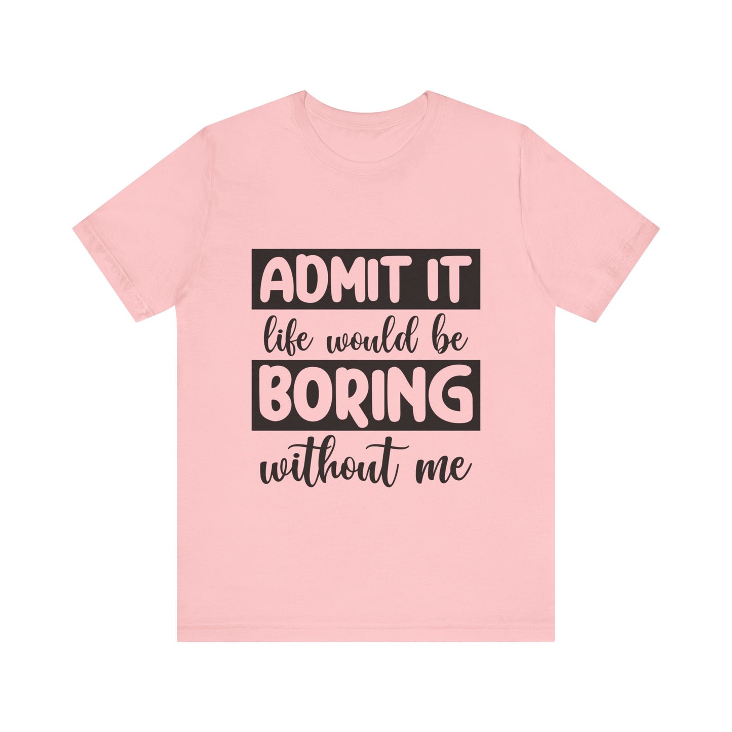 Admit it Life Would be Boring Without Me Short Sleeve Tee