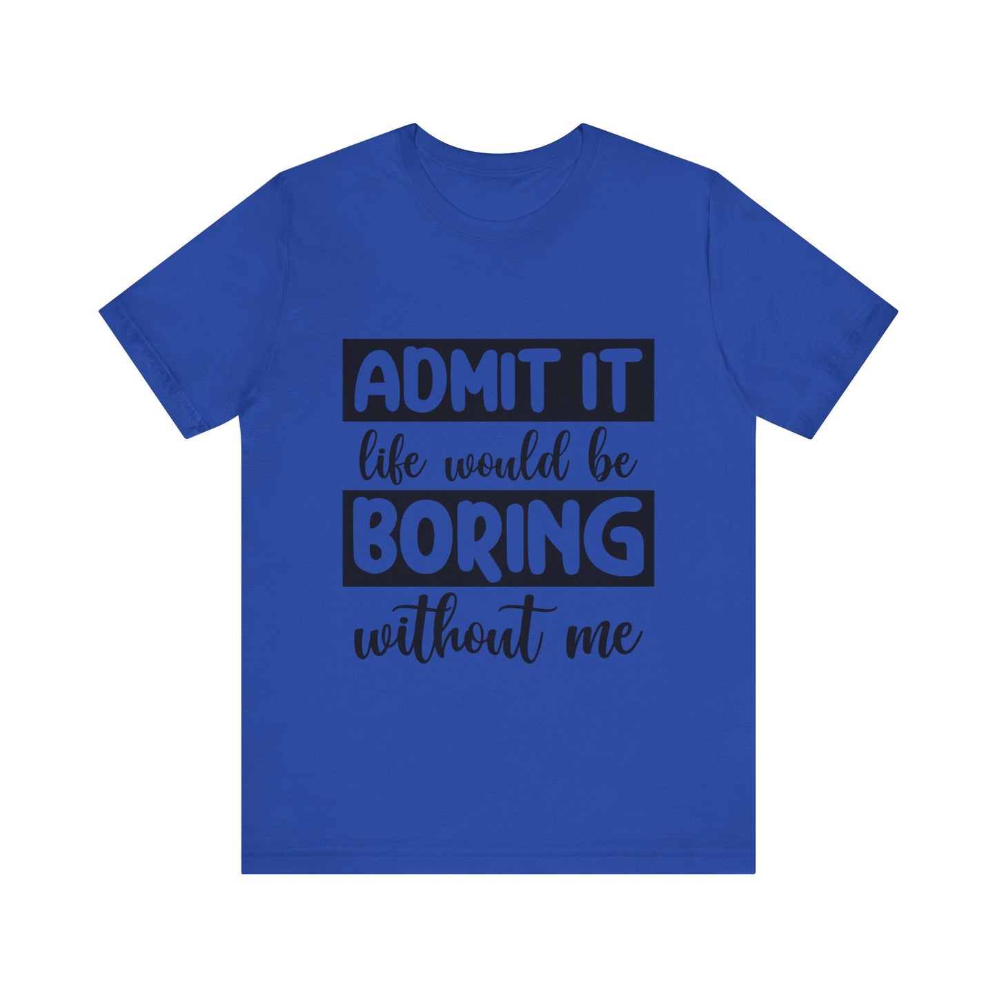 Admit it Life Would be Boring Without Me Short Sleeve Tee