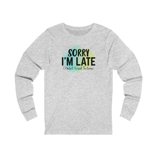 Sorry I'm Late I didn't want to come long sleeve Tshirt