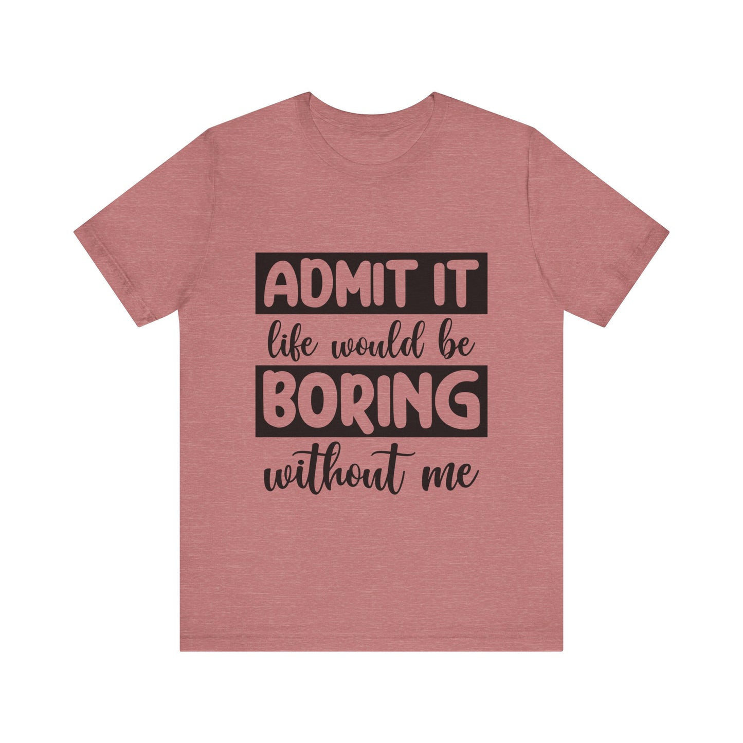 Admit it Life Would be Boring Without Me Short Sleeve Tee