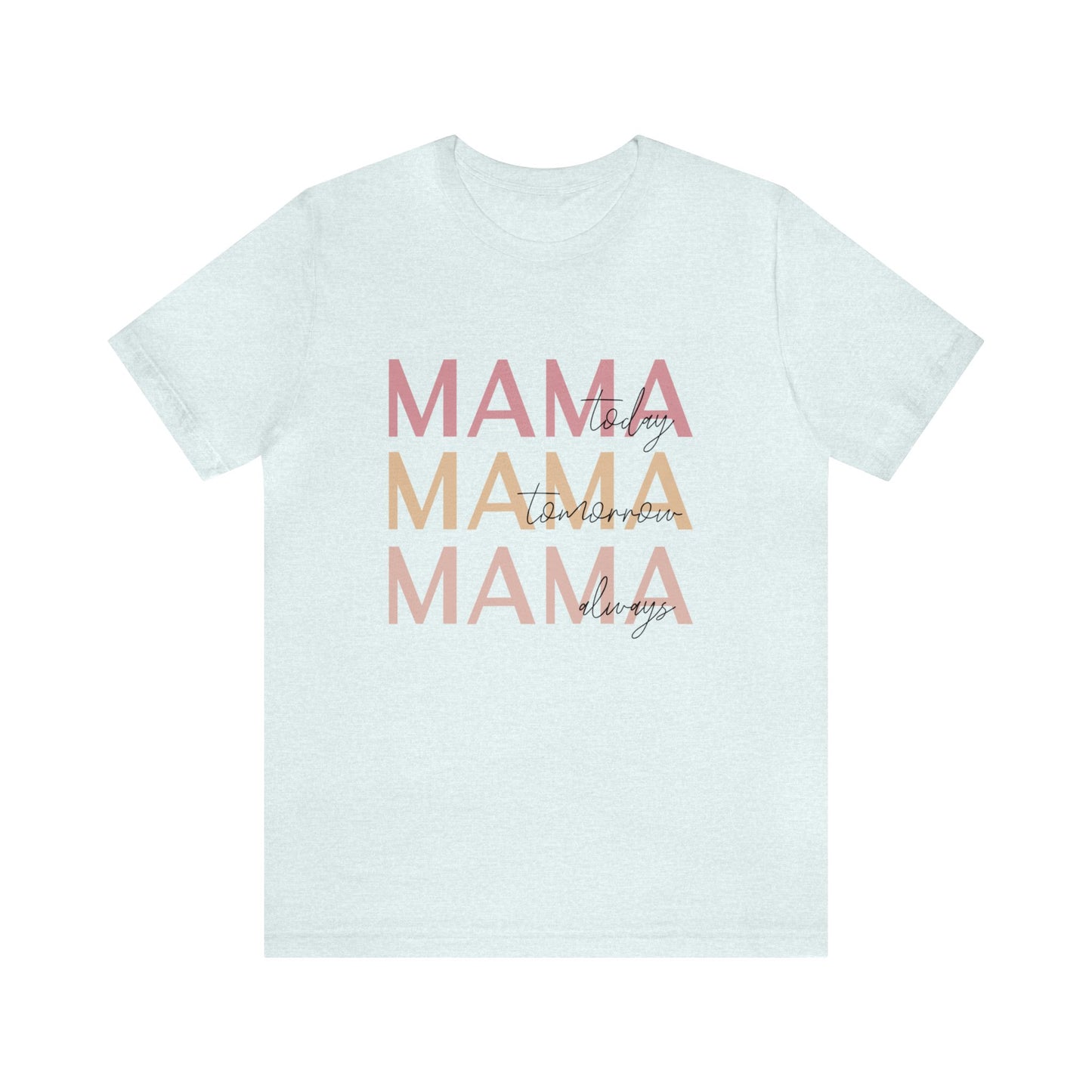 Mama Today, Mama Tomorrow, Mama Always short sleeve tshirt