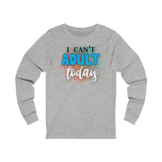 I Can't Adult Today long sleeve Tshirt