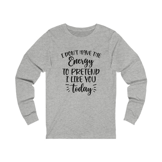 I Don't Have the Energy to Pretend I Like you Today Long Sleeve Tee