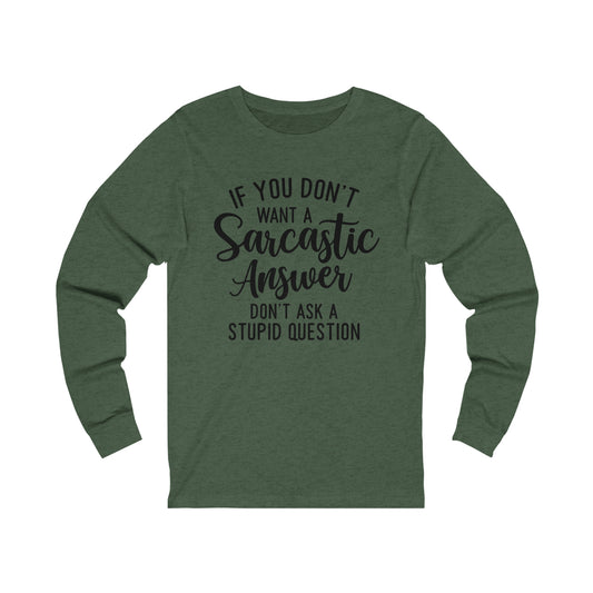 If You Don't Want a Sarcastic Answer Don't Ask a Stupid Question Long Sleeve Tee