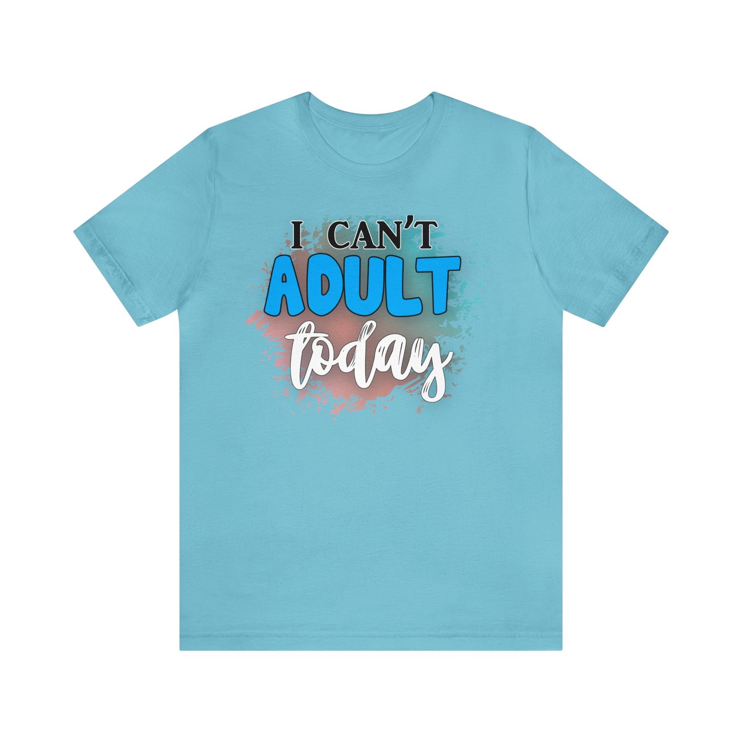 I Can't Adult Today short sleeve Tshirt