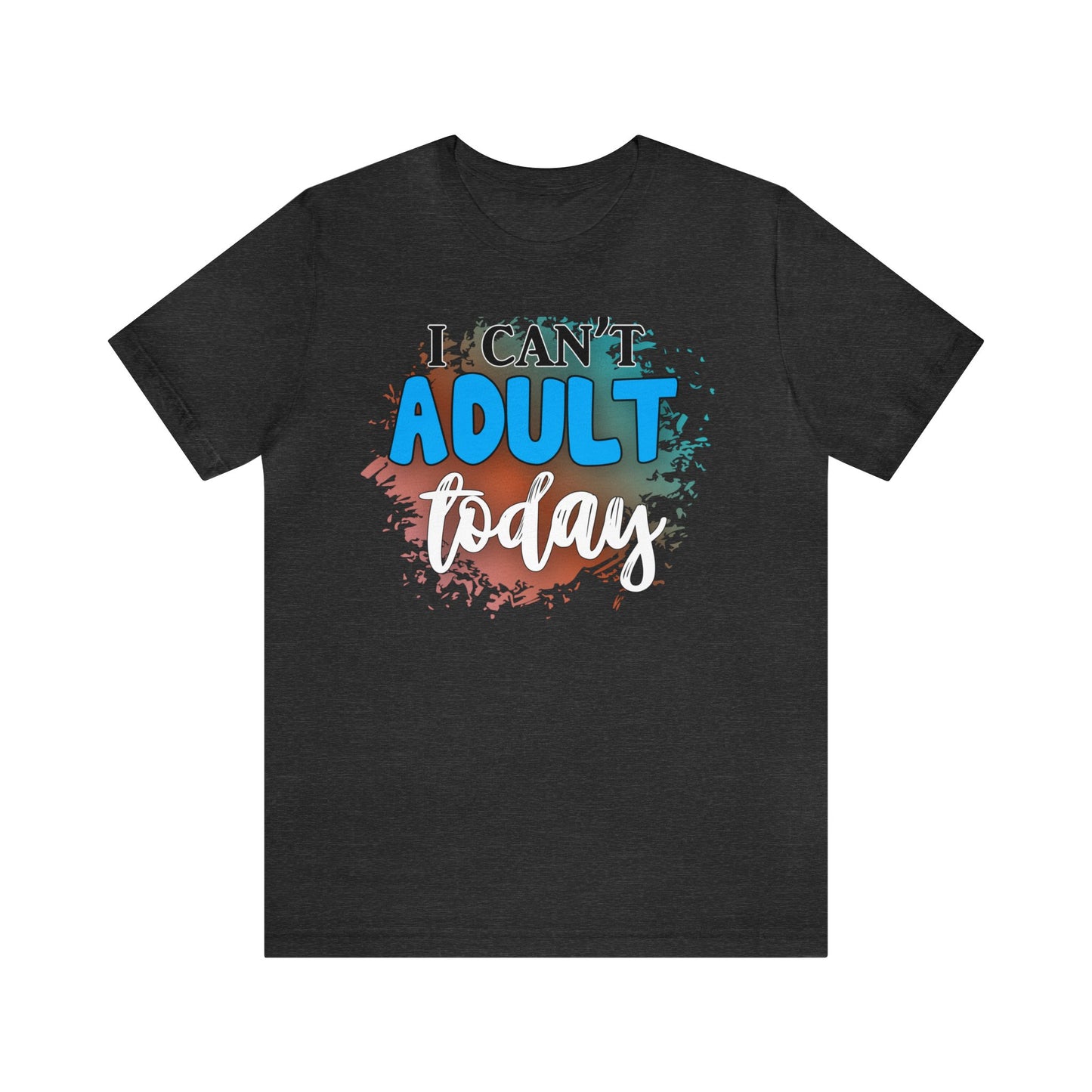 I Can't Adult Today short sleeve Tshirt
