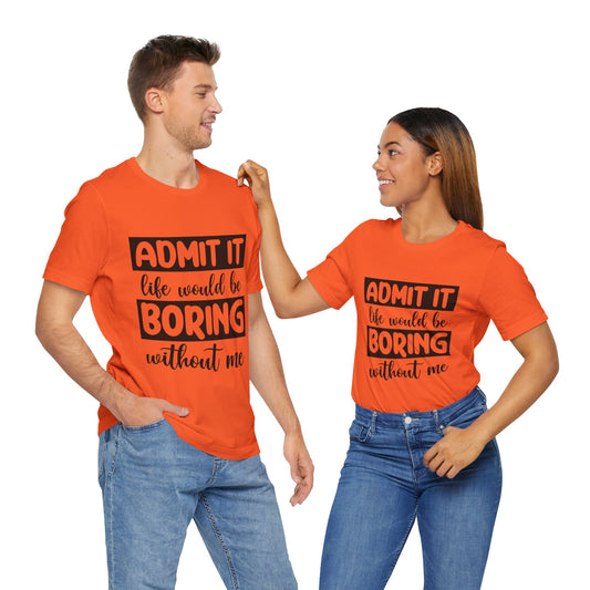 Admit it Life Would be Boring Without Me Short Sleeve Tee