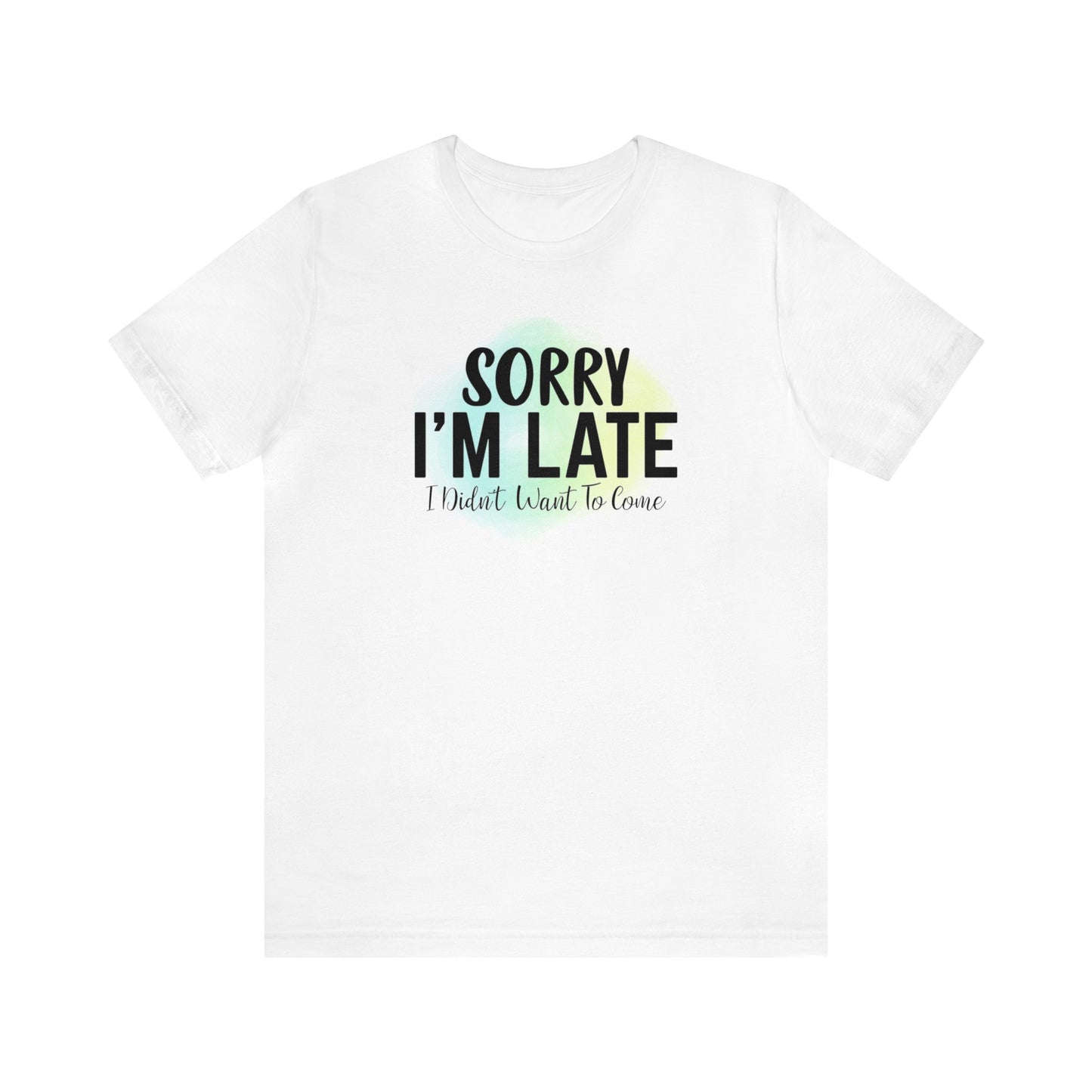 Sorry I'm Late I didn't want to come short sleeve Tshirt
