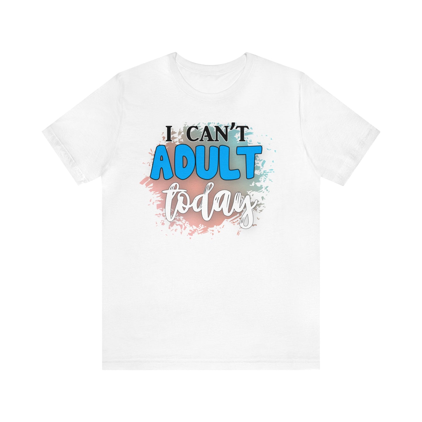 I Can't Adult Today short sleeve Tshirt