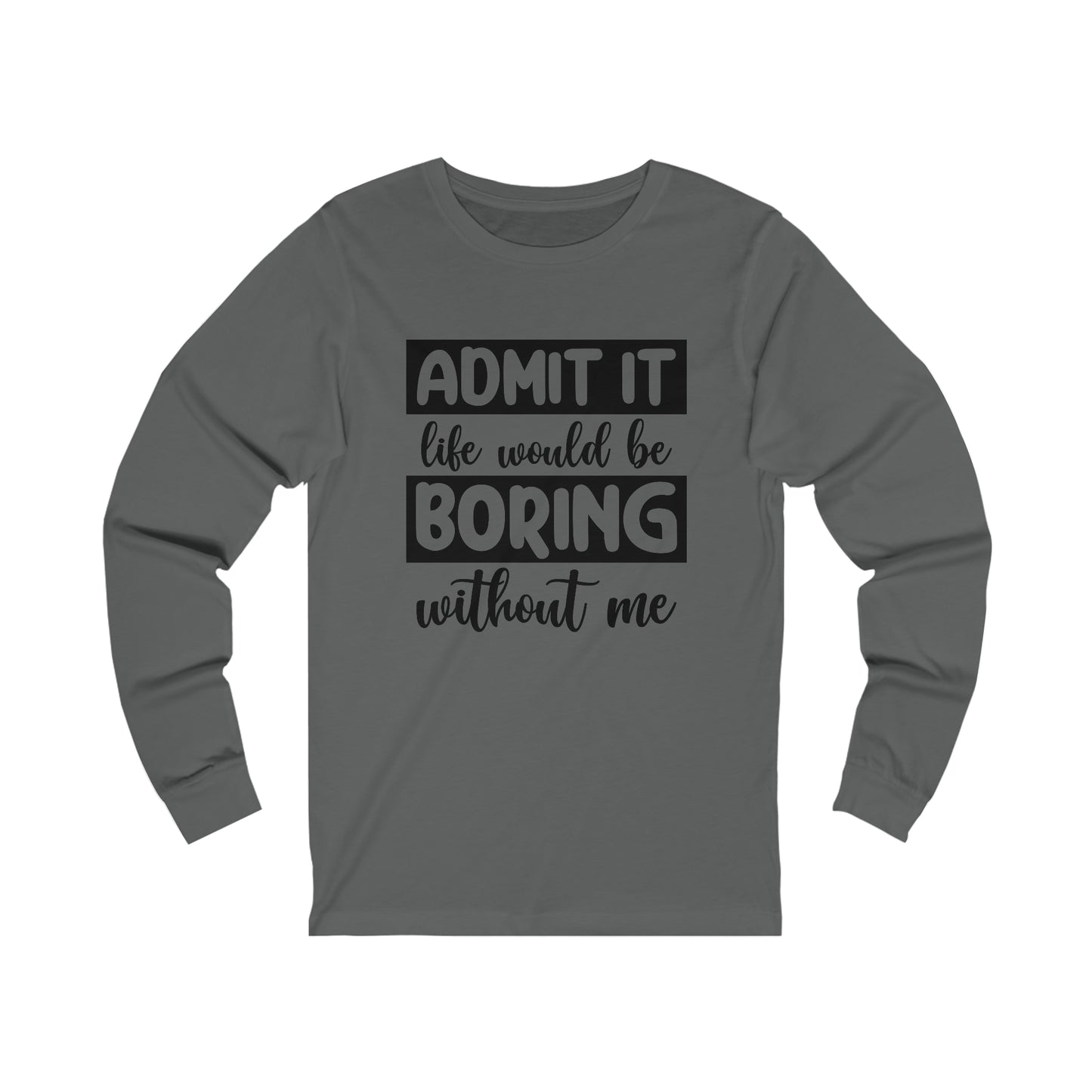 Admit it Life Would be Boring Without Me Long Sleeve Tee