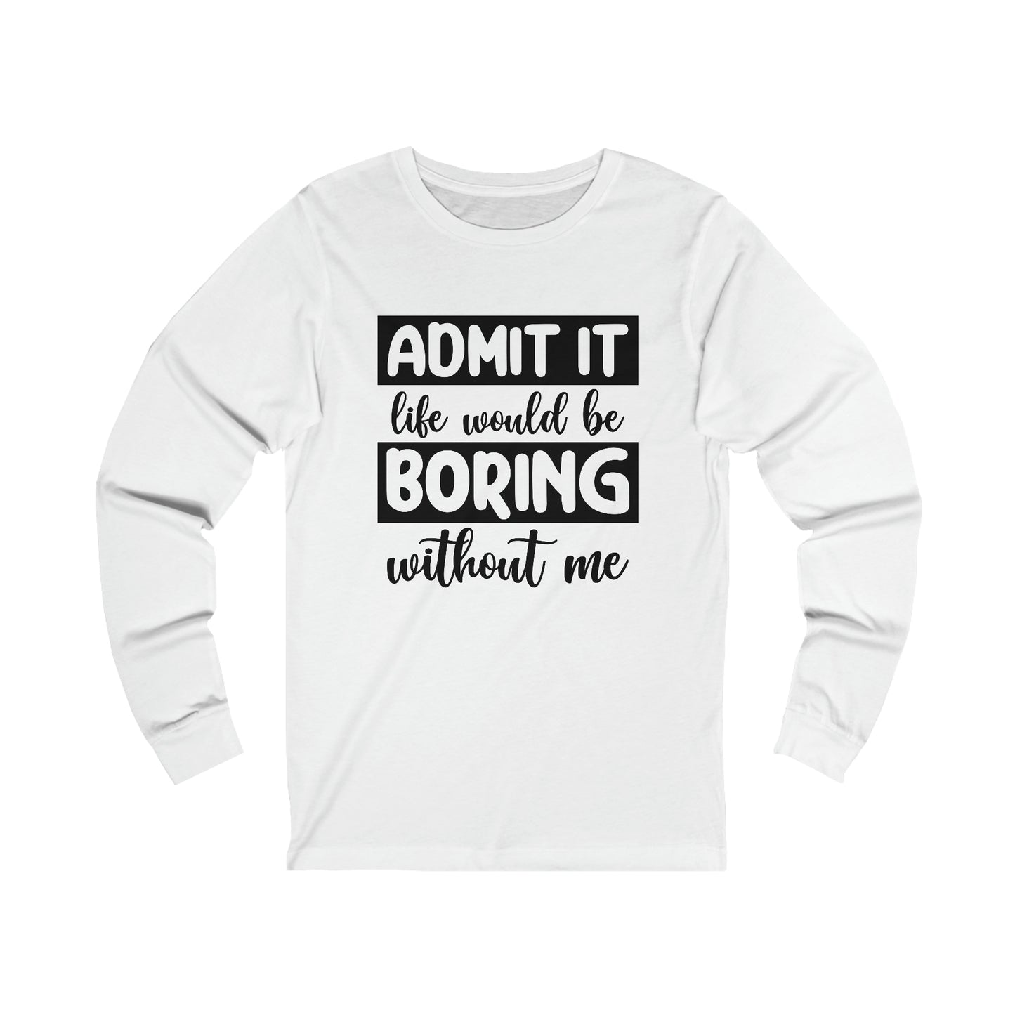 Admit it Life Would be Boring Without Me Long Sleeve Tee