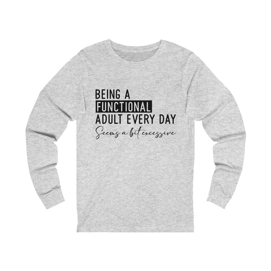Being a Functional Adult Everyday Seems a Bit Excessive Long Sleeve Tee