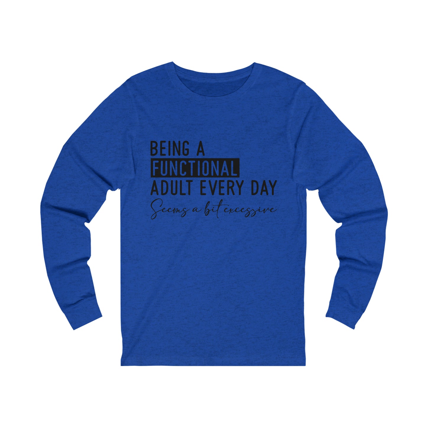 Being a Functional Adult Everyday Seems a Bit Excessive Long Sleeve Tee