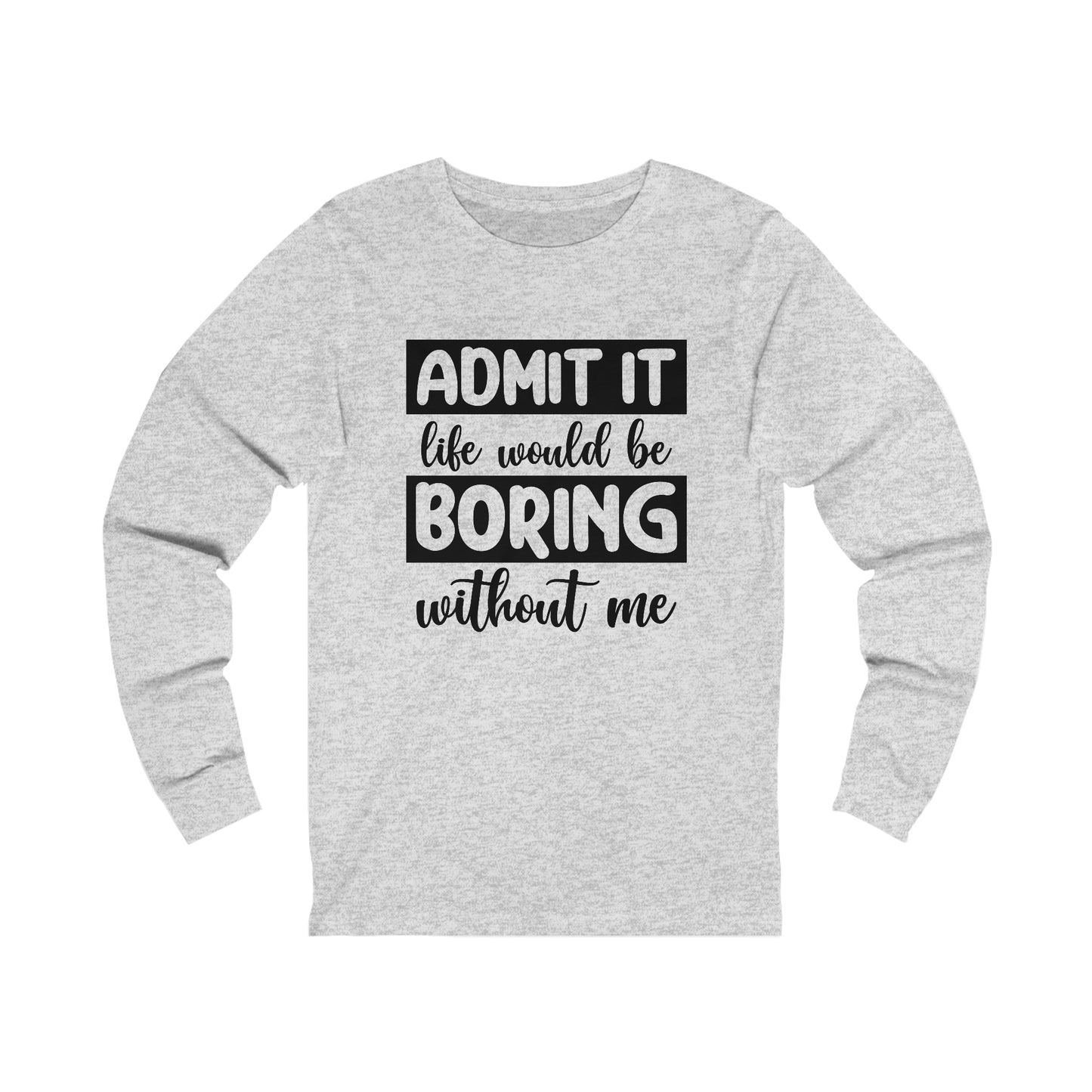 Admit it Life Would be Boring Without Me Long Sleeve Tee