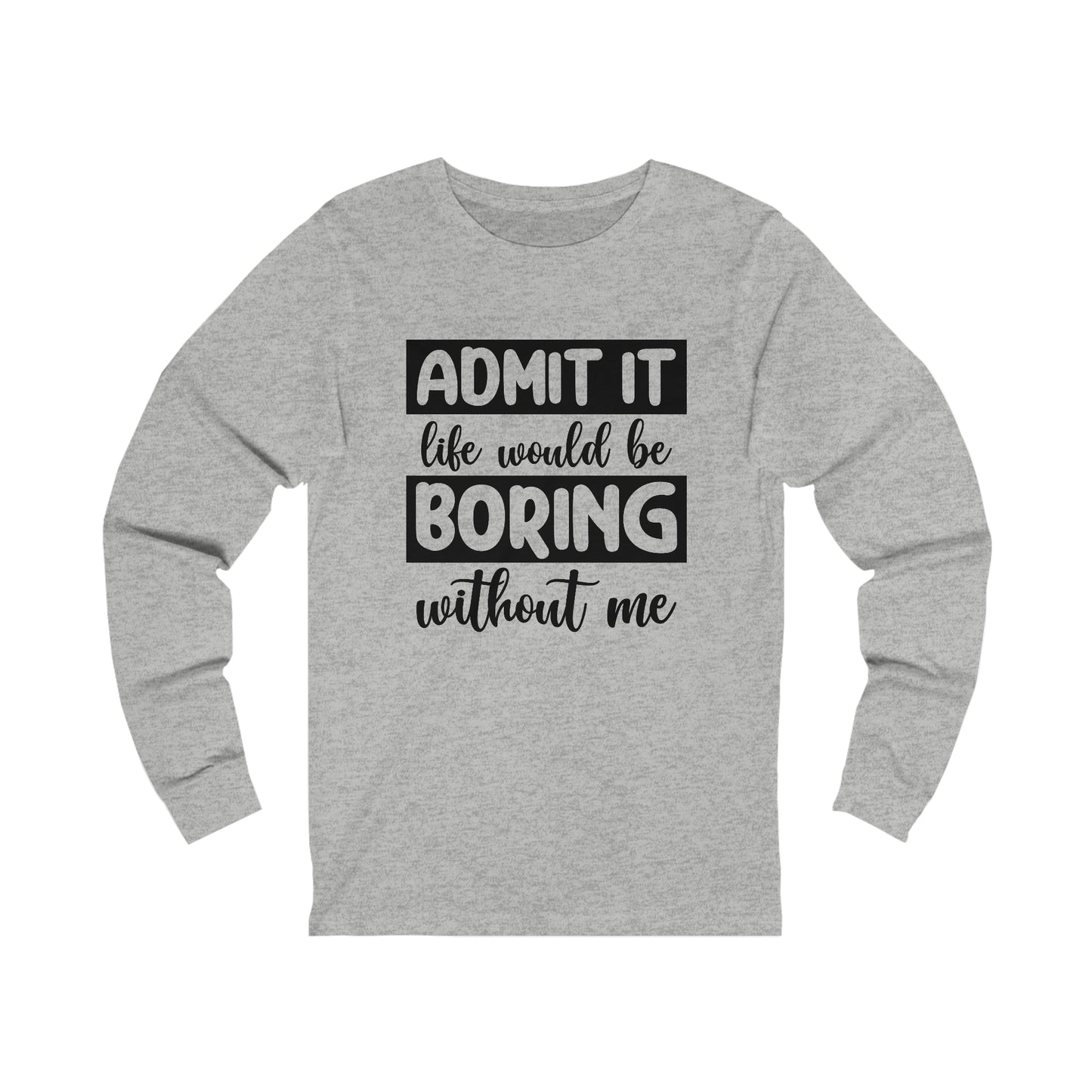 Admit it Life Would be Boring Without Me Long Sleeve Tee