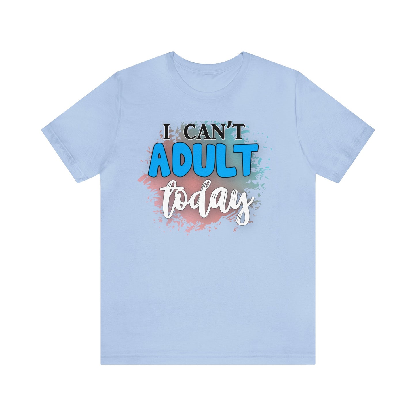 I Can't Adult Today short sleeve Tshirt