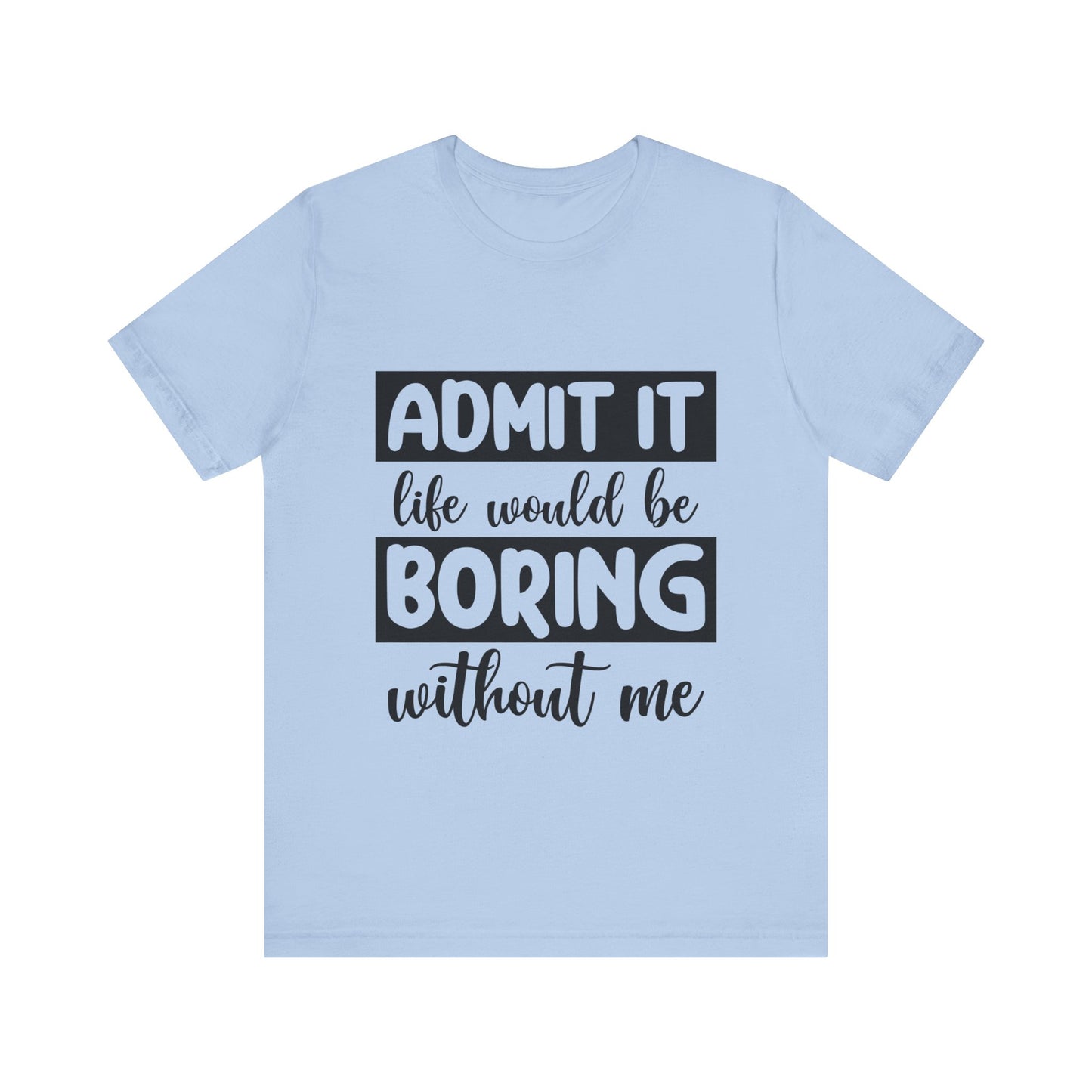 Admit it Life Would be Boring Without Me Short Sleeve Tee